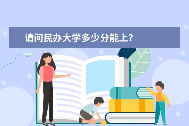 请问民办大学多少分能上？