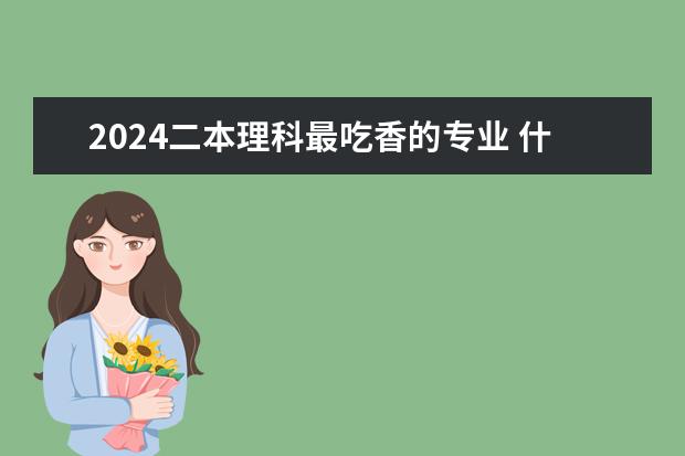 2024二本理科最吃香的专业 什么专业前景好