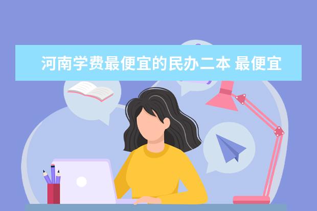 河南学费最便宜的民办二本 最便宜的二本民办学校