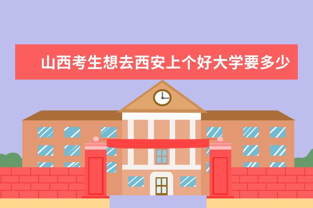 山西考生想去西安上个好大学要多少分？省排名要多少就可以上呢？