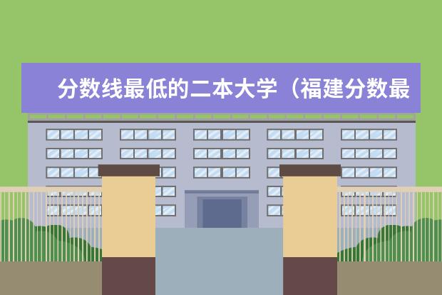 分数线最低的二本大学（福建分数最低的二本大学）