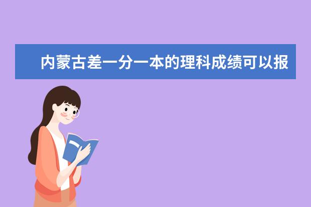 内蒙古差一分一本的理科成绩可以报什么学校（女生）