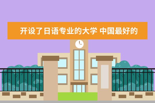 开设了日语专业的大学 中国最好的日语专业大学？