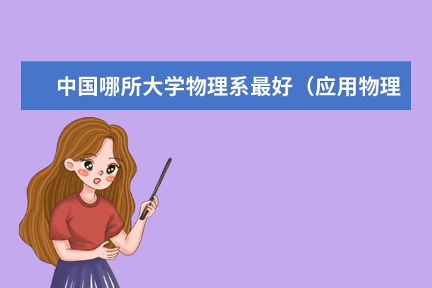 中国哪所大学物理系最好（应用物理学专业各大学排名）
