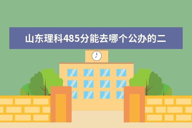 山东理科485分能去哪个公办的二本学校