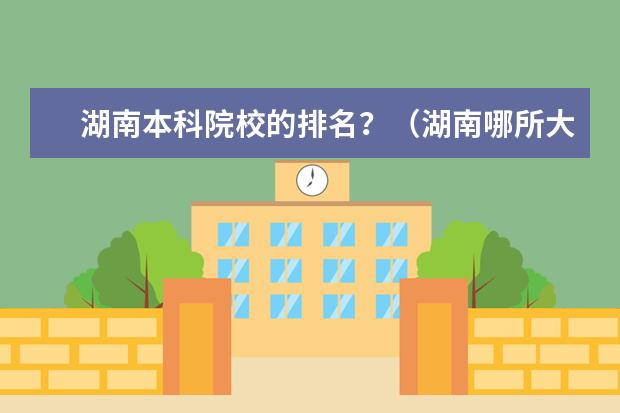 湖南本科院校的排名？（湖南哪所大学最好？）