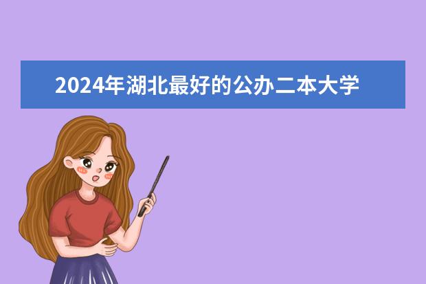 2024年湖北最好的公办二本大学排名（武汉最好的二本大学排名榜）