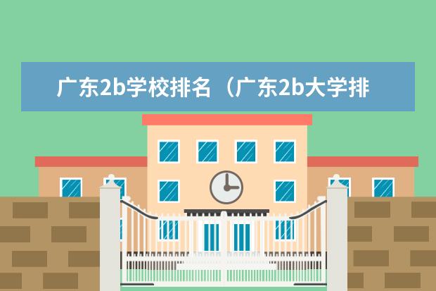 广东2b学校排名（广东2b大学排行榜）（广东二本大学排名及录取分数线排名）