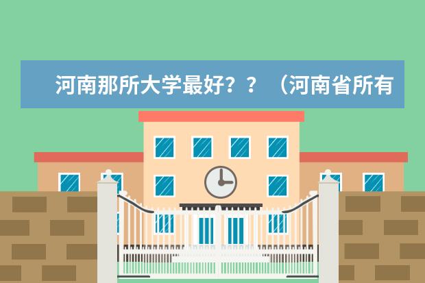 河南那所大学最好？？（河南省所有大学排名情况？）