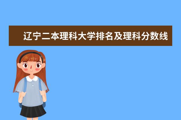 辽宁二本理科大学排名及理科分数线排名 二本重点大学排名榜