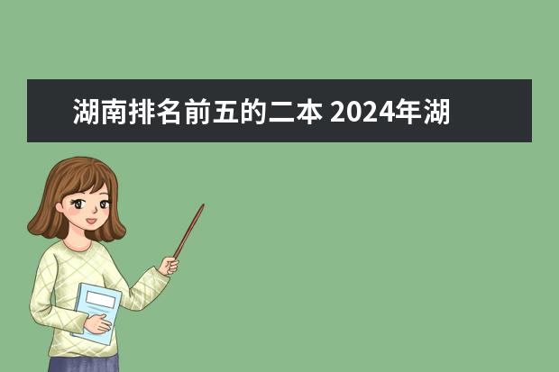 湖南排名前五的二本 2024年湖南公办二本大学排名