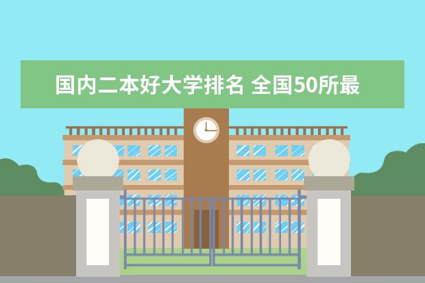 国内二本好大学排名 全国50所最好的二本大学排名榜