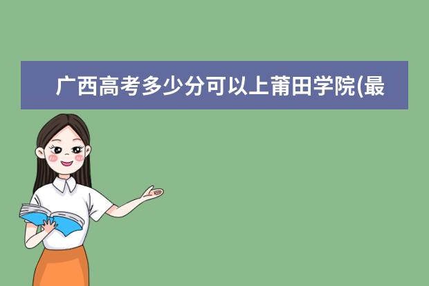 广西高考多少分可以上莆田学院(最低分+最低位次排名)
