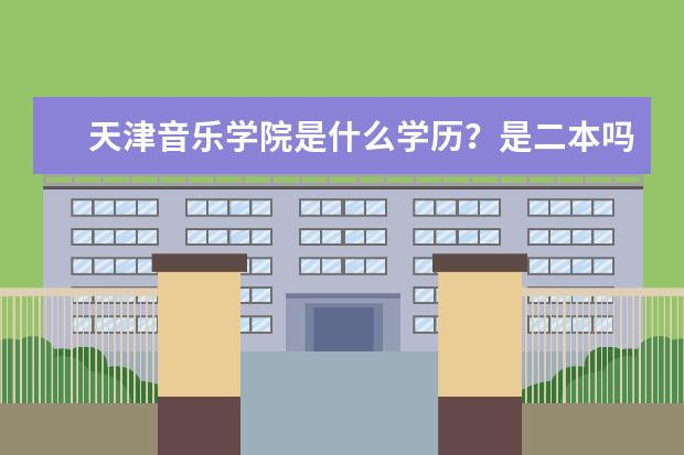 天津音乐学院是什么学历？是二本吗？它和普通的二本有什么区别啊？