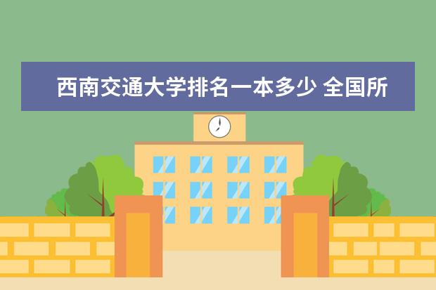 西南交通大学排名一本多少 全国所有的一本学校排名?,