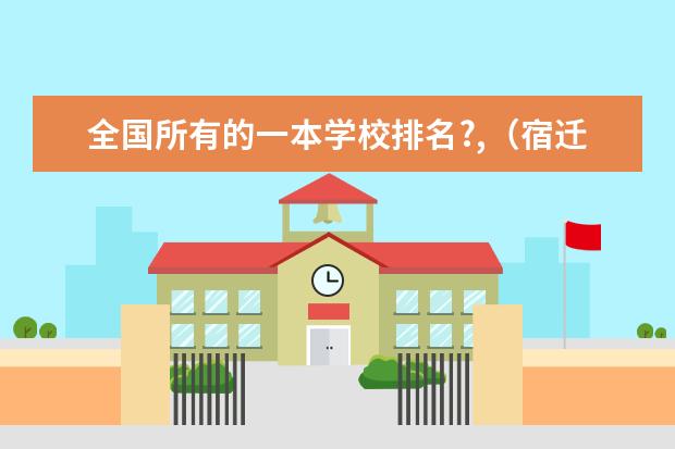 全国所有的一本学校排名?,（宿迁学院的文凭是二本还是三本）