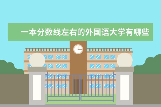 一本分数线左右的外国语大学有哪些?并且有什么好点的语言专业？