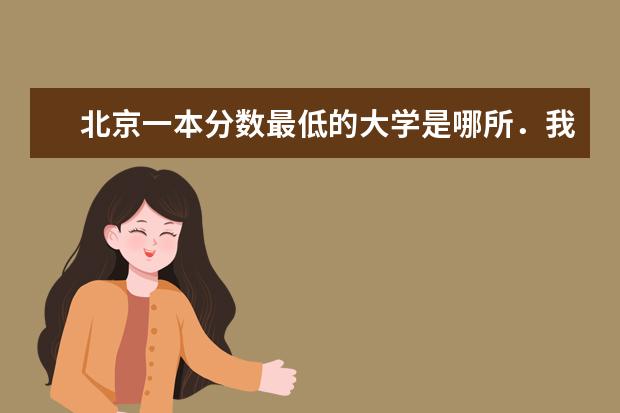 北京一本分数最低的大学是哪所．我想学计算机专业（一批次大学填报志愿）