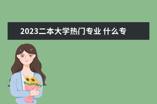 2023二本大学热门专业 什么专业前景好
