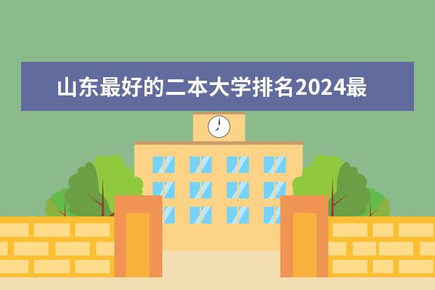 山东最好的二本大学排名2024最新排行（山东二本大学排名）