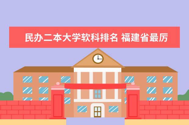 民办二本大学软科排名 福建省最厉害的4所民办二本院校是哪几所？