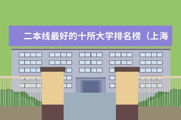 二本线最好的十所大学排名榜（上海2024所有二本大学排名最新）
