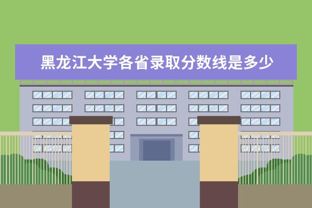 黑龙江大学各省录取分数线是多少