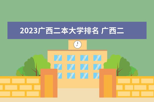 2023广西二本大学排名 广西二本大学排名及录取分数线排名