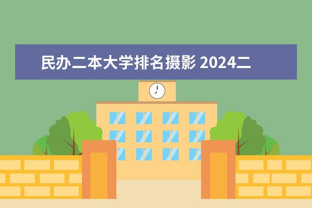 民办二本大学排名摄影 2024二本传媒大学排名表