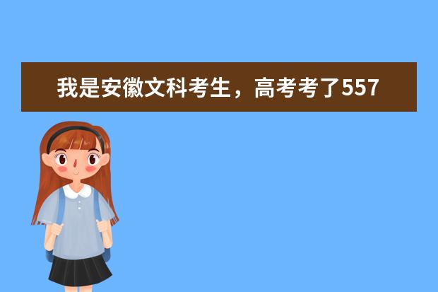 我是安徽文科考生，高考考了557，一本分数线550，上什么大学比较好