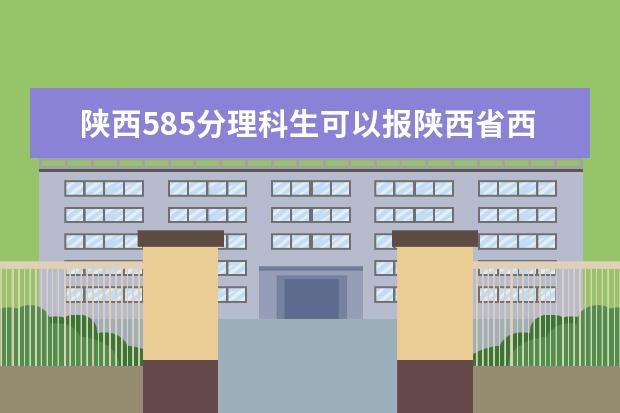 陕西585分理科生可以报陕西省西安什么大学？