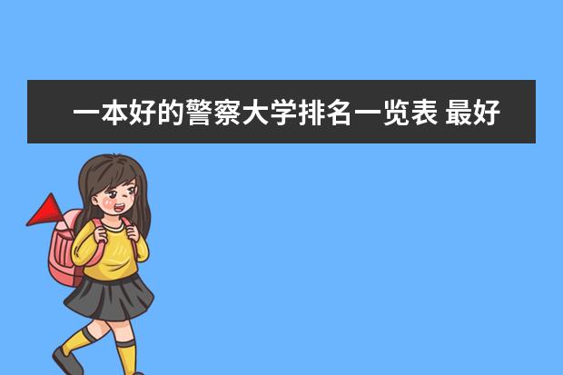 一本好的警察大学排名一览表 最好的公安大学是哪几所？