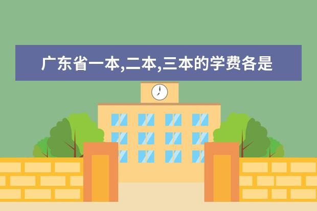 广东省一本,二本,三本的学费各是多少?