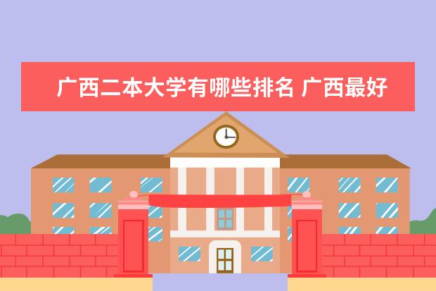广西二本大学有哪些排名 广西最好的二本大学排名