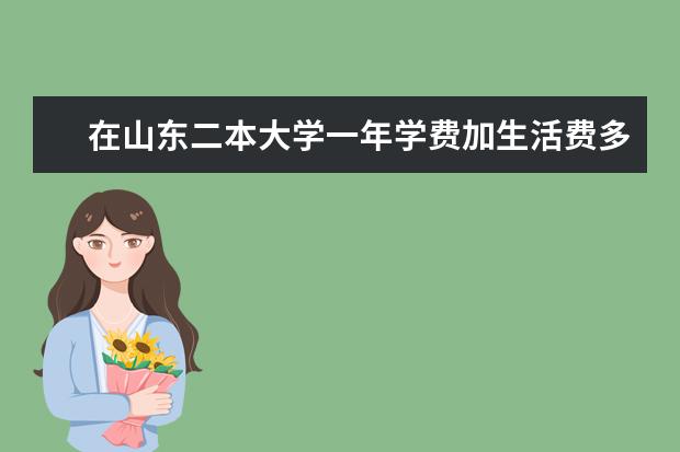 在山东二本大学一年学费加生活费多少钱