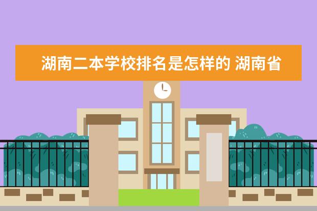 湖南二本学校排名是怎样的 湖南省二本院校（湖南省二本院校排名榜）