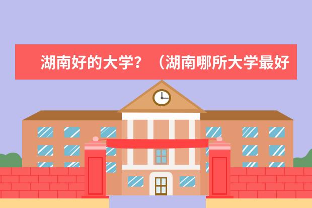 湖南好的大学？（湖南哪所大学最好？）