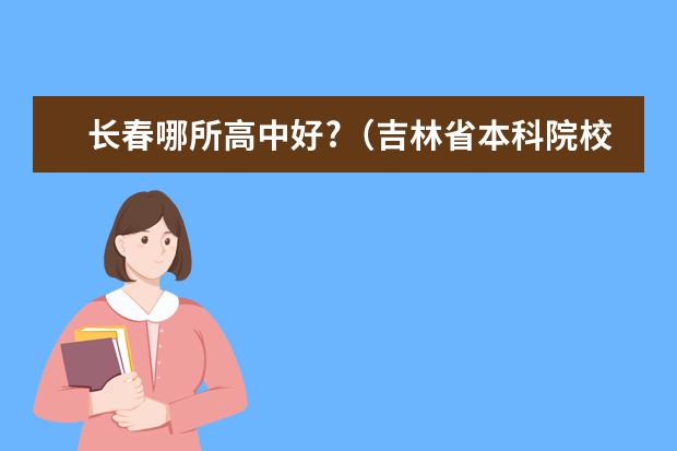 长春哪所高中好?（吉林省本科院校是怎样排位的）
