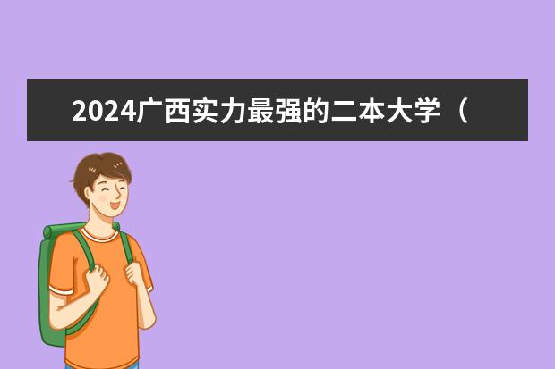 2024广西实力最强的二本大学（广西最好的二本大学排名）
