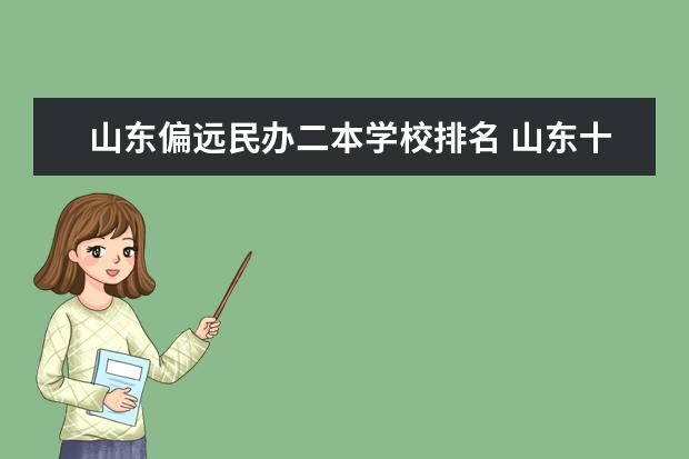山东偏远民办二本学校排名 山东十大最好的民办二本