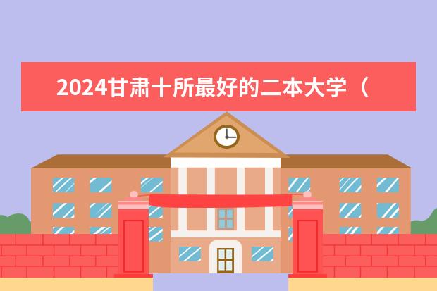 2024甘肃十所最好的二本大学（2024全国二本医科大学排名）