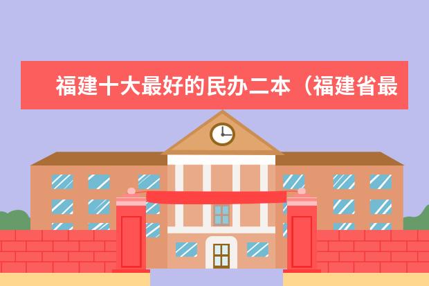 福建十大最好的民办二本（福建省最厉害的4所民办二本院校是哪几所？）