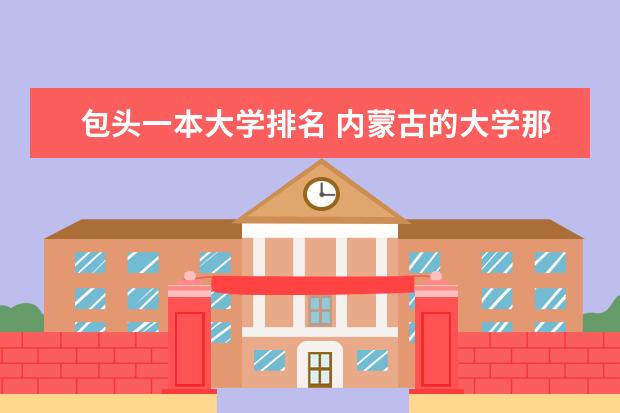 包头一本大学排名 内蒙古的大学那个最好