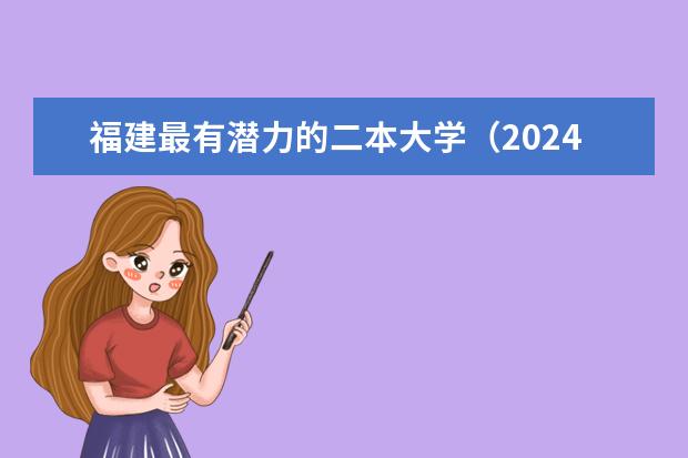 福建最有潜力的二本大学（2024福建二本大学排名）