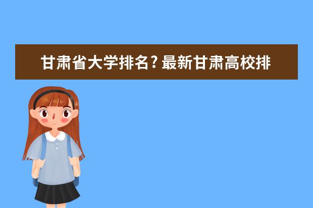 甘肃省大学排名? 最新甘肃高校排名
