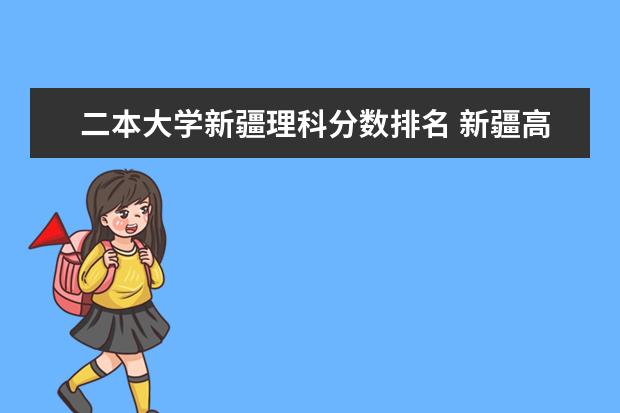 二本大学新疆理科分数排名 新疆高考350到400分的二本大学及排名