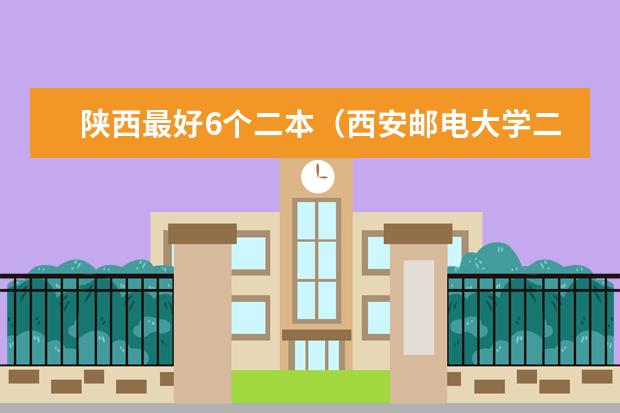 陕西最好6个二本（西安邮电大学二本录取）