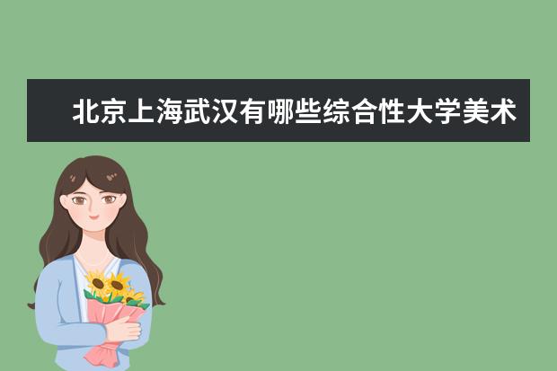 北京上海武汉有哪些综合性大学美术系比较好？一本二本三本的都说说。