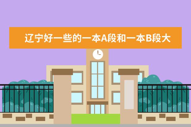 辽宁好一些的一本A段和一本B段大学,理科生,不介意文科院校。大连和沈阳优先 辽宁理科大学排名？