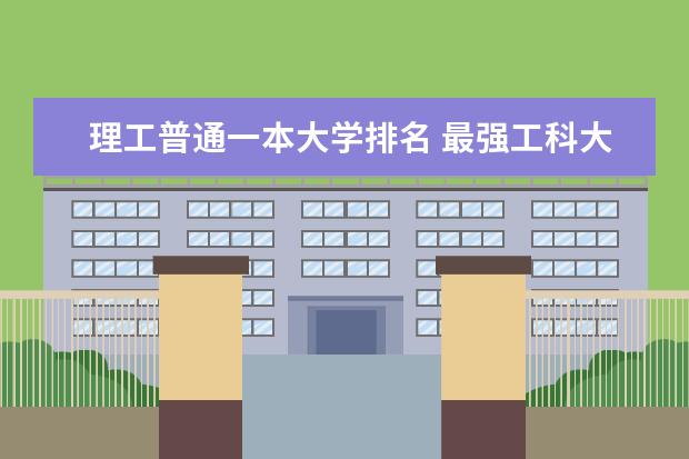 理工普通一本大学排名 最强工科大学排名是怎样的？